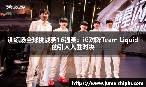 训练场全球挑战赛16强赛：iG对阵Team Liquid的引人入胜对决